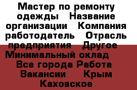 Мастер по ремонту одежды › Название организации ­ Компания-работодатель › Отрасль предприятия ­ Другое › Минимальный оклад ­ 1 - Все города Работа » Вакансии   . Крым,Каховское